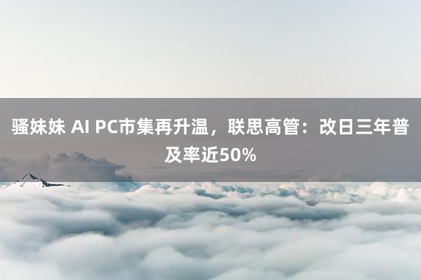 骚妹妹 AI PC市集再升温，联思高管：改日三年普及率近50%