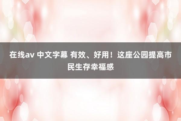 在线av 中文字幕 有效、好用！这座公园提高市民生存幸福感