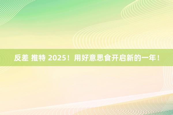 反差 推特 2025！用好意思食开启新的一年！