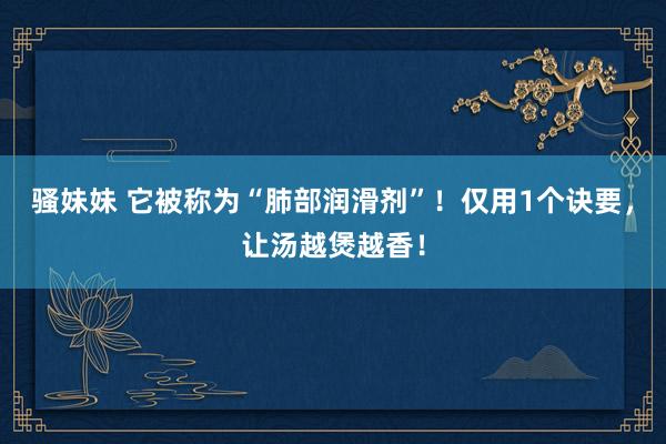 骚妹妹 它被称为“肺部润滑剂”！仅用1个诀要，让汤越煲越香！