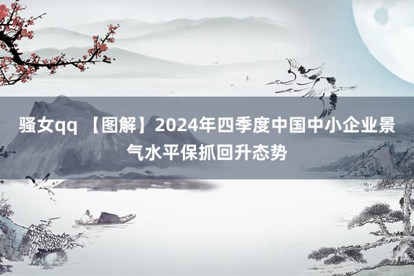 骚女qq 【图解】2024年四季度中国中小企业景气水平保抓回升态势