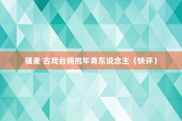 骚麦 古戏台拥抱年青东说念主（快评）