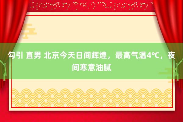 勾引 直男 北京今天日间辉煌，最高气温4℃，夜间寒意油腻