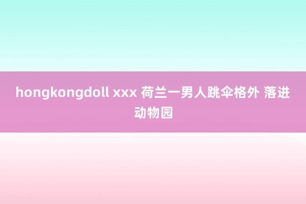 hongkongdoll xxx 荷兰一男人跳伞格外 落进动物园