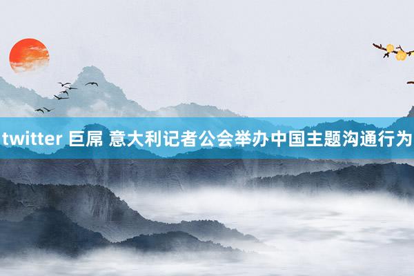 twitter 巨屌 意大利记者公会举办中国主题沟通行为