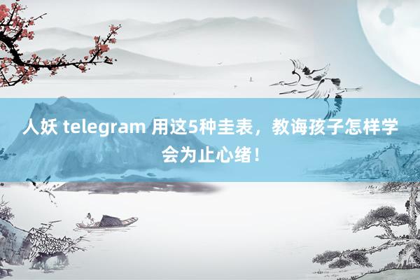 人妖 telegram 用这5种圭表，教诲孩子怎样学会为止心绪！