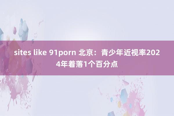 sites like 91porn 北京：青少年近视率2024年着落1个百分点